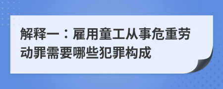 解釋一：雇用童工從事危重勞動(dòng)罪需要哪些犯罪構(gòu)成