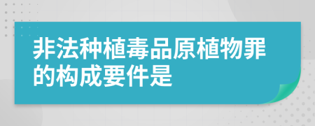 非法種植毒品原植物罪的構(gòu)成要件是
