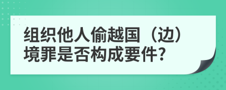 組織他人偷越國（邊）境罪是否構(gòu)成要件?