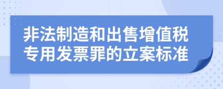 非法制造和出售增值稅專用發(fā)票罪的立案標(biāo)準(zhǔn)