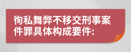徇私舞弊不移交刑事案件罪具體構(gòu)成要件: