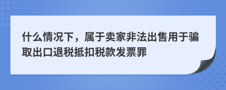 什么情況下，屬于賣(mài)家非法出售用于騙取出口退稅抵扣稅款發(fā)票罪
