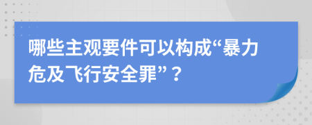 哪些主觀要件可以構(gòu)成“暴力危及飛行安全罪”？