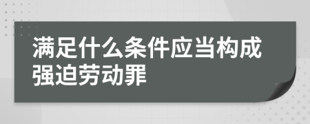 滿足什么條件應當構成強迫勞動罪