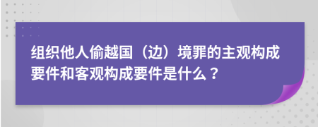 組織他人偷越國（邊）境罪的主觀構(gòu)成要件和客觀構(gòu)成要件是什么？