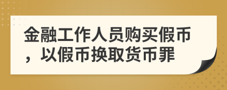 金融工作人員購(gòu)買假幣，以假幣換取貨幣罪