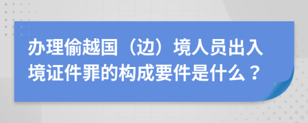 辦理偷越國（邊）境人員出入境證件罪的構(gòu)成要件是什么？