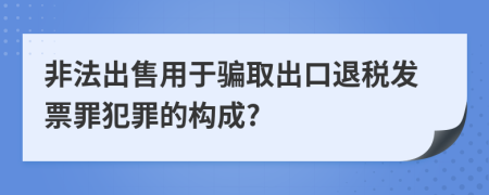 非法出售用于騙取出口退稅發(fā)票罪犯罪的構(gòu)成?