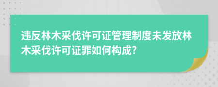 違反林木采伐許可證管理制度未發(fā)放林木采伐許可證罪如何構(gòu)成?