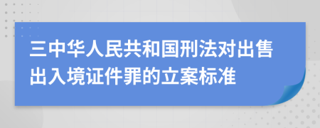 三中華人民共和國刑法對(duì)出售出入境證件罪的立案標(biāo)準(zhǔn)