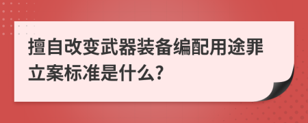 擅自改變武器裝備編配用途罪立案標(biāo)準(zhǔn)是什么?