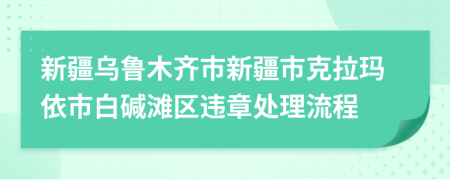 新疆烏魯木齊市新疆市克拉瑪依市白堿灘區(qū)違章處理流程