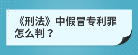 《刑法》中假冒專利罪怎么判？