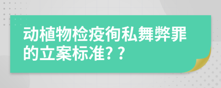 動植物檢疫徇私舞弊罪的立案標準? ?