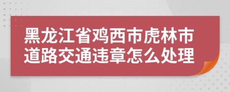黑龍江省雞西市虎林市道路交通違章怎么處理