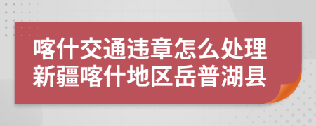 喀什交通違章怎么處理新疆喀什地區(qū)岳普湖縣