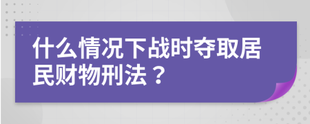 什么情況下戰(zhàn)時奪取居民財物刑法？