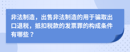 非法制造，出售非法制造的用于騙取出口退稅，抵扣稅款的發(fā)票罪的構成條件有哪些？