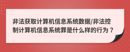非法獲取計算機信息系統(tǒng)數(shù)據(jù)/非法控制計算機信息系統(tǒng)罪是什么樣的行為？