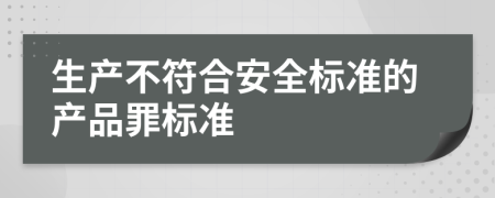 生產(chǎn)不符合安全標(biāo)準(zhǔn)的產(chǎn)品罪標(biāo)準(zhǔn)