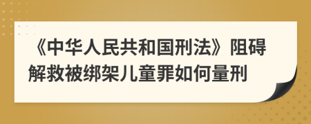《中華人民共和國刑法》阻礙解救被綁架兒童罪如何量刑