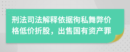 刑法司法解釋依據(jù)徇私舞弊價(jià)格低價(jià)折股，出售國(guó)有資產(chǎn)罪