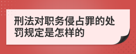刑法對(duì)職務(wù)侵占罪的處罰規(guī)定是怎樣的