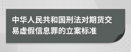 中華人民共和國(guó)刑法對(duì)期貨交易虛假信息罪的立案標(biāo)準(zhǔn)
