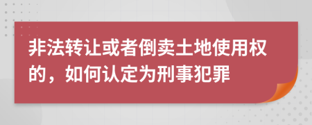 非法轉(zhuǎn)讓或者倒賣土地使用權(quán)的，如何認(rèn)定為刑事犯罪