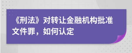 《刑法》對(duì)轉(zhuǎn)讓金融機(jī)構(gòu)批準(zhǔn)文件罪，如何認(rèn)定