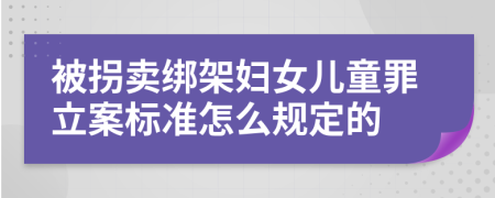 被拐賣綁架婦女兒童罪立案標(biāo)準(zhǔn)怎么規(guī)定的
