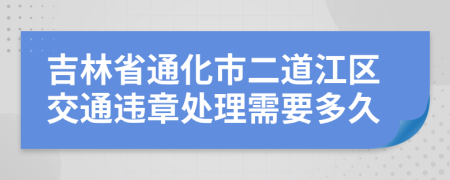 吉林省通化市二道江區(qū)交通違章處理需要多久