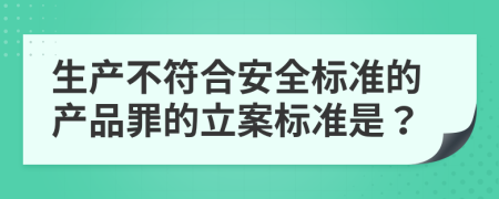 生產(chǎn)不符合安全標(biāo)準(zhǔn)的產(chǎn)品罪的立案標(biāo)準(zhǔn)是？