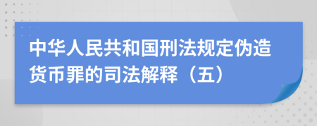 中華人民共和國刑法規(guī)定偽造貨幣罪的司法解釋（五）