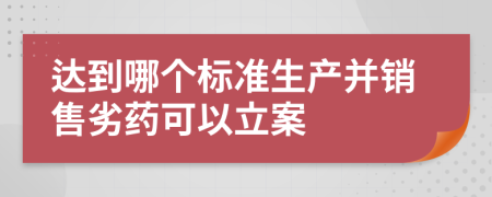 達(dá)到哪個(gè)標(biāo)準(zhǔn)生產(chǎn)并銷(xiāo)售劣藥可以立案