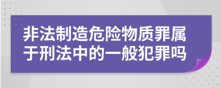 非法制造危險(xiǎn)物質(zhì)罪屬于刑法中的一般犯罪嗎