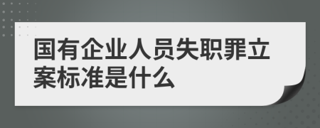 國有企業(yè)人員失職罪立案標(biāo)準(zhǔn)是什么
