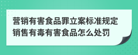 營(yíng)銷有害食品罪立案標(biāo)準(zhǔn)規(guī)定銷售有毒有害食品怎么處罰
