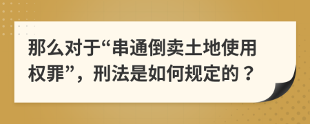 那么對(duì)于“串通倒賣土地使用權(quán)罪”，刑法是如何規(guī)定的？