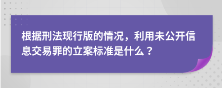 根據(jù)刑法現(xiàn)行版的情況，利用未公開信息交易罪的立案標(biāo)準(zhǔn)是什么？