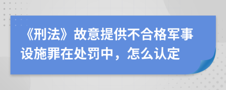 《刑法》故意提供不合格軍事設(shè)施罪在處罰中，怎么認(rèn)定