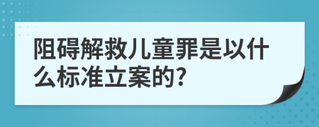 阻礙解救兒童罪是以什么標(biāo)準(zhǔn)立案的?