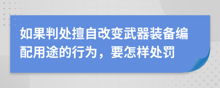 如果判處擅自改變武器裝備編配用途的行為，要怎樣處罰