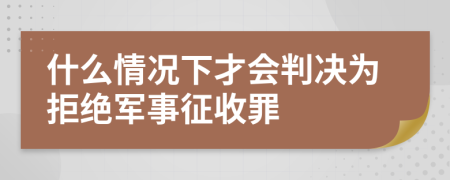 什么情況下才會(huì)判決為拒絕軍事征收罪