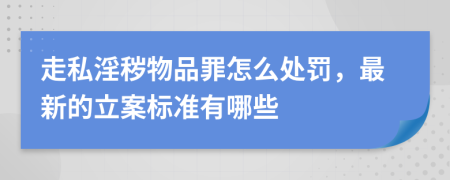 走私淫穢物品罪怎么處罰，最新的立案標(biāo)準(zhǔn)有哪些