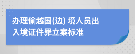 辦理偷越國(邊) 境人員出入境證件罪立案標準