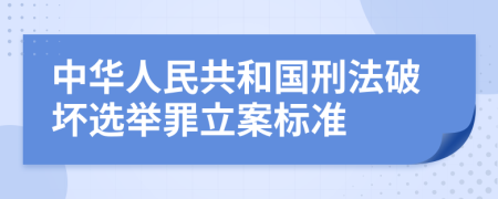 中華人民共和國(guó)刑法破壞選舉罪立案標(biāo)準(zhǔn)
