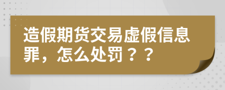 造假期貨交易虛假信息罪，怎么處罰？？