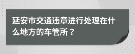 延安市交通違章進(jìn)行處理在什么地方的車管所？