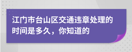江門(mén)市臺(tái)山區(qū)交通違章處理的時(shí)間是多久，你知道的